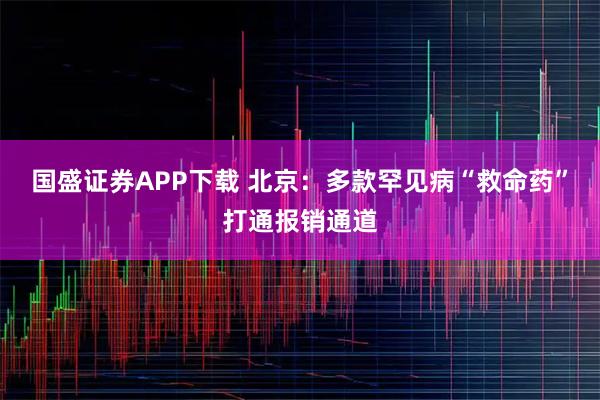 国盛证券APP下载 北京：多款罕见病“救命药”打通报销通道