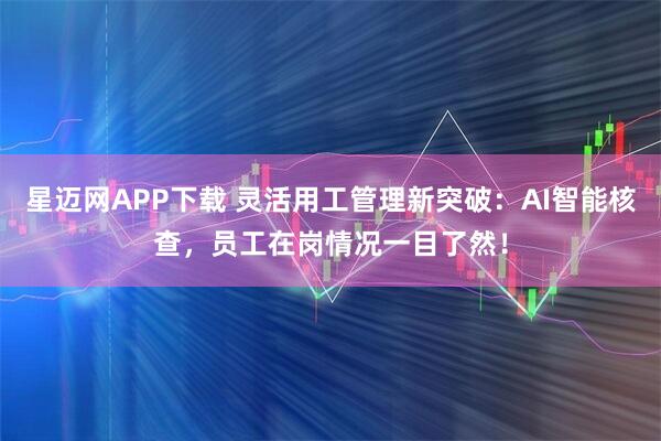 星迈网APP下载 灵活用工管理新突破：AI智能核查，员工在岗情况一目了然！