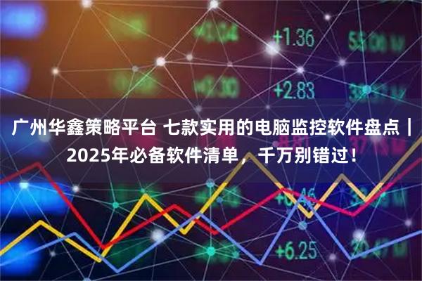 广州华鑫策略平台 七款实用的电脑监控软件盘点｜2025年必备软件清单，千万别错过！