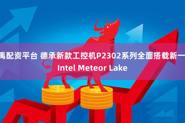 赤禹配资平台 德承新款工控机P2302系列全面搭载新一代 Intel Meteor Lake