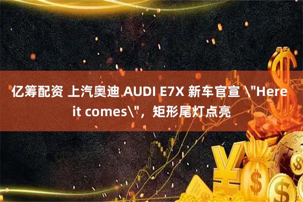 亿筹配资 上汽奥迪 AUDI E7X 新车官宣 ＂Here it comes＂，矩形尾灯点亮
