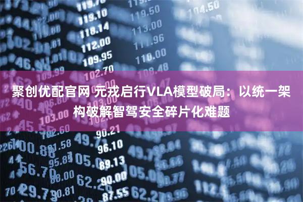 聚创优配官网 元戎启行VLA模型破局：以统一架构破解智驾安全碎片化难题