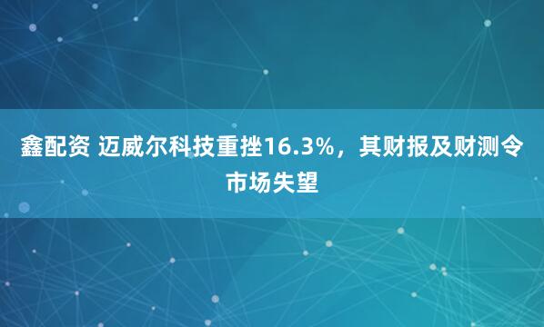 鑫配资 迈威尔科技重挫16.3%，其财报及财测令市场失望