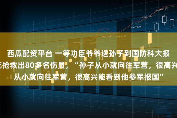 西瓜配资平台 一等功臣爷爷送孙子到国防科大报到，曾在战斗中冒死抢救出80多名伤员，“孙子从小就向往军营，很高兴能看到他参军报国”