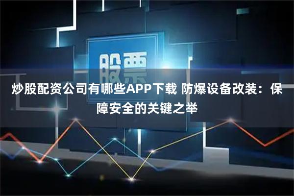 炒股配资公司有哪些APP下载 防爆设备改装：保障安全的关键之举