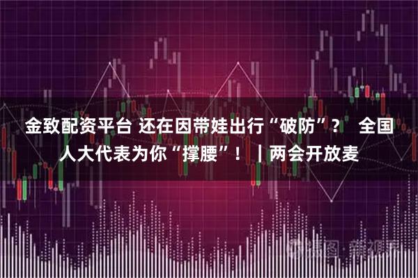 金致配资平台 还在因带娃出行“破防”？  全国人大代表为你“撑腰”！｜两会开放麦