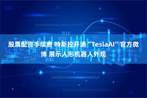 股票配资手续费 特斯拉开通“TeslaAI”官方微博 展示人形机器人外观