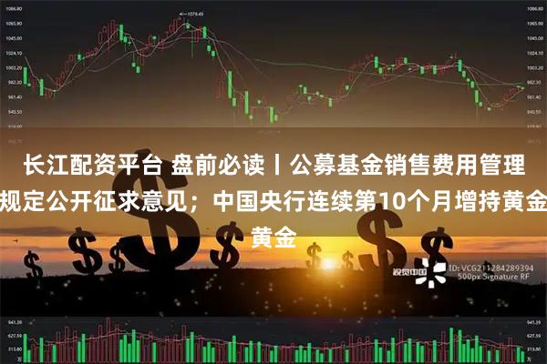 长江配资平台 盘前必读丨公募基金销售费用管理规定公开征求意见;中国央行连续第10个月增持黄金