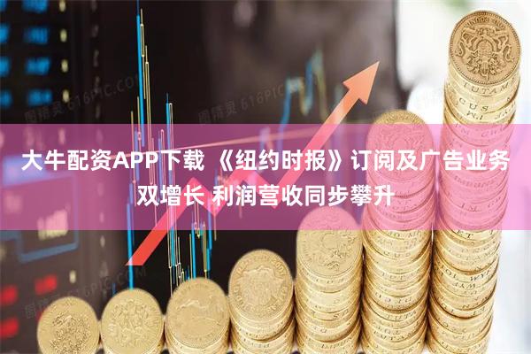 大牛配资APP下载 《纽约时报》订阅及广告业务双增长 利润营收同步攀升