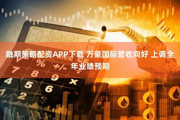 融期策略配资APP下载 万豪国际营收向好 上调全年业绩预期