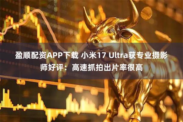 盈顺配资APP下载 小米17 Ultra获专业摄影师好评：高速抓拍出片率很高